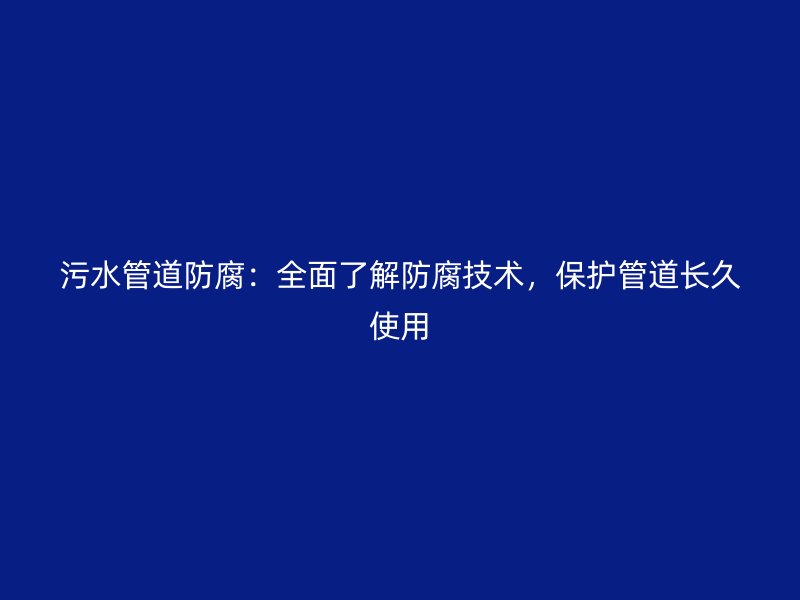 污水管道防腐：全面了解防腐技術(shù)，保護(hù)管道長久使用