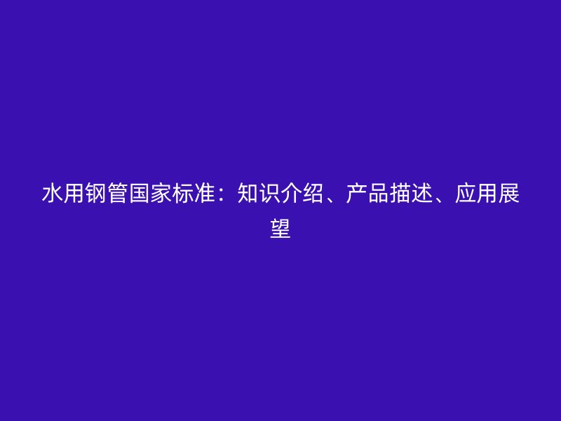 水用鋼管國家標(biāo)準(zhǔn)：知識介紹、產(chǎn)品描述、應(yīng)用展望
