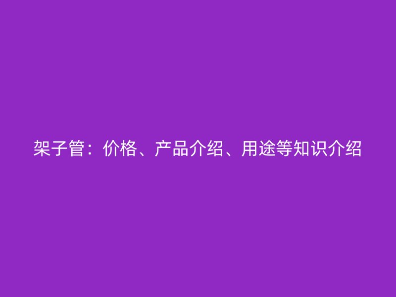 架子管：價格、產(chǎn)品介紹、用途等知識介紹