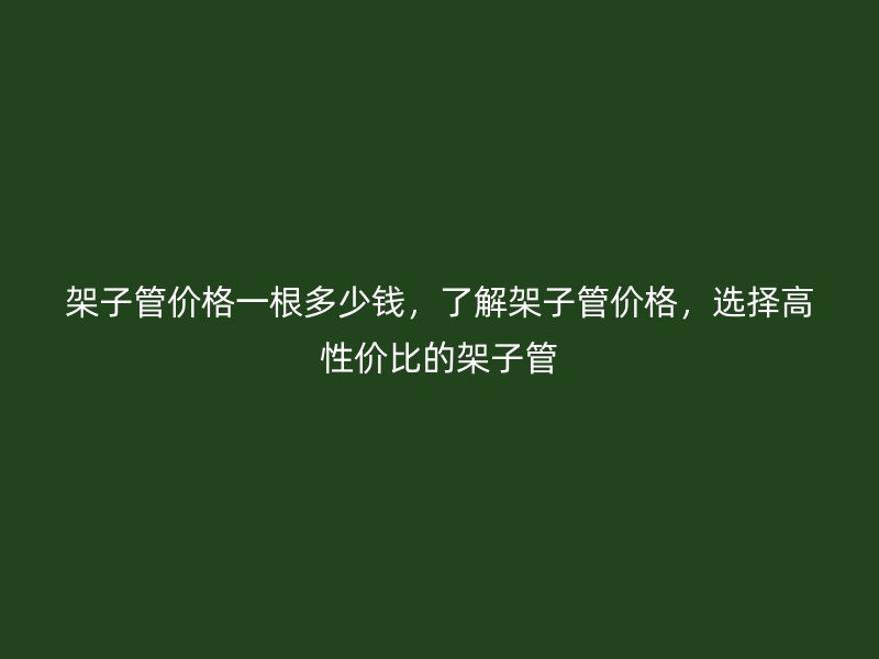 架子管價(jià)格一根多少錢，了解架子管價(jià)格，選擇高性價(jià)比的架子管