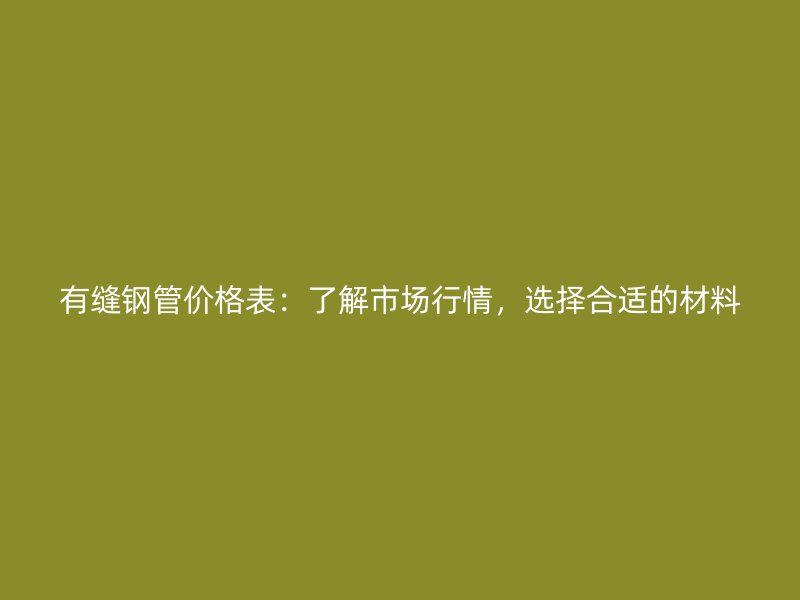 有縫鋼管價格表：了解市場行情，選擇合適的材料