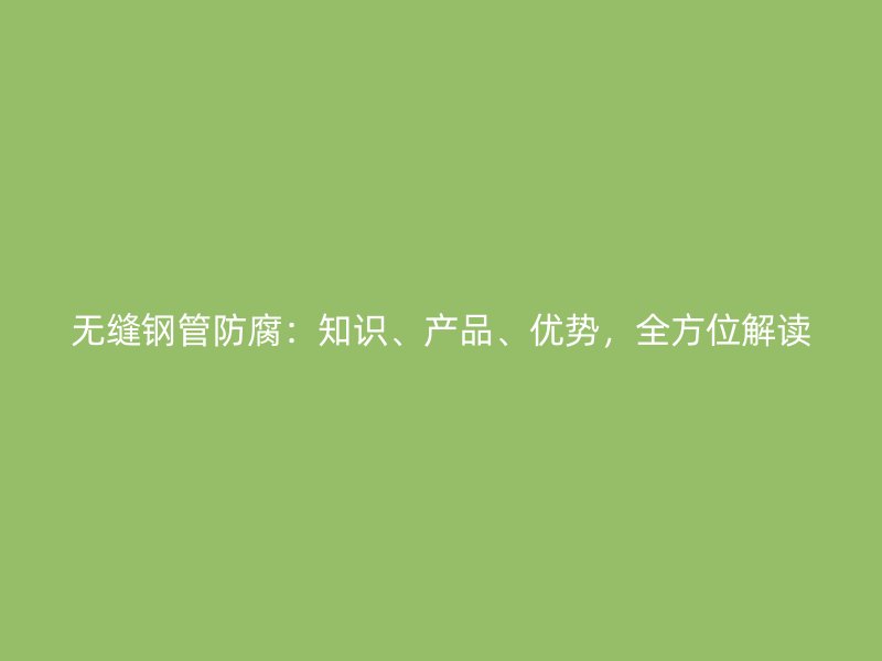 無(wú)縫鋼管防腐：知識(shí)、產(chǎn)品、優(yōu)勢(shì)，全方位解讀