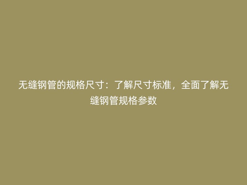 無縫鋼管的規(guī)格尺寸：了解尺寸標準，全面了解無縫鋼管規(guī)格參數(shù)