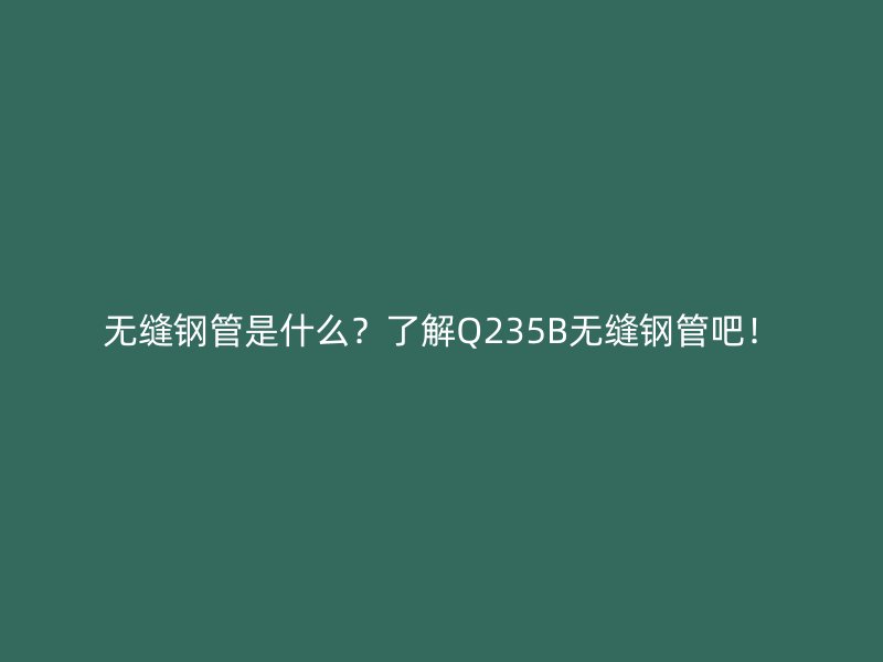 無(wú)縫鋼管是什么？了解Q235B無(wú)縫鋼管吧！