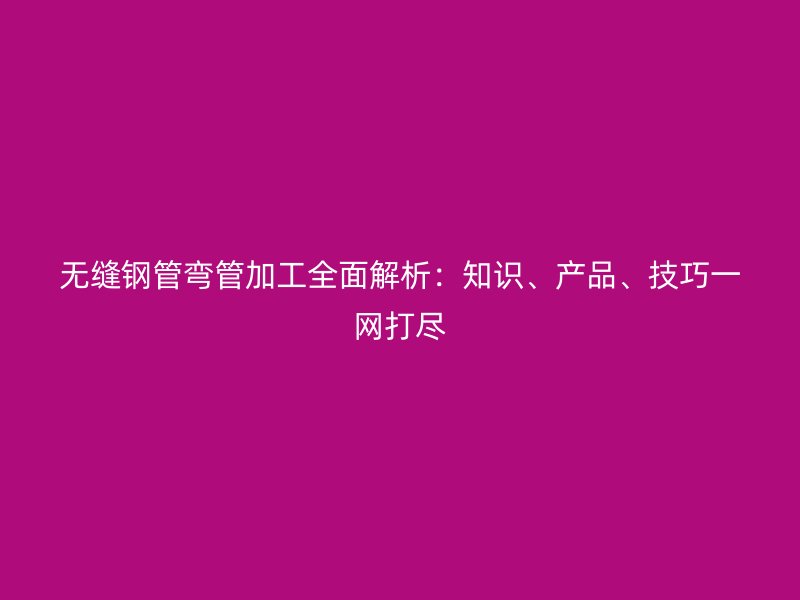 無(wú)縫鋼管彎管加工全面解析：知識(shí)、產(chǎn)品、技巧一網(wǎng)打盡