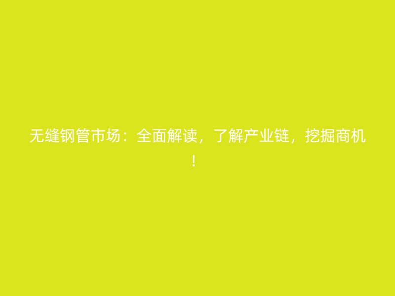 無(wú)縫鋼管市場(chǎng)：全面解讀，了解產(chǎn)業(yè)鏈，挖掘商機(jī)！