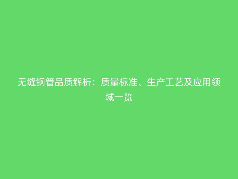 無縫鋼管品質(zhì)解析：質(zhì)量標準、生產(chǎn)工藝及應用領域一覽