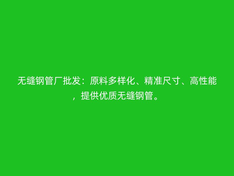 無縫鋼管廠批發(fā)：原料多樣化、精準(zhǔn)尺寸、高性能，提供優(yōu)質(zhì)無縫鋼管。