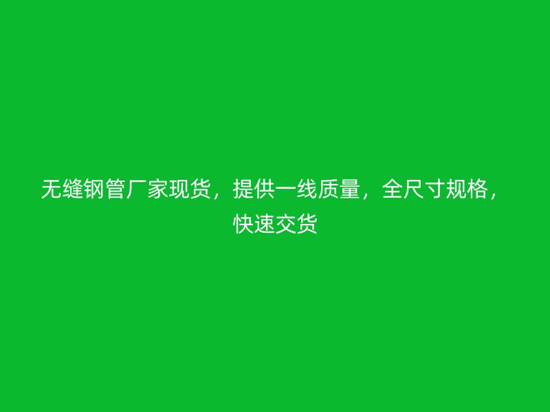 無縫鋼管廠家現(xiàn)貨，提供一線質(zhì)量，全尺寸規(guī)格，快速交貨