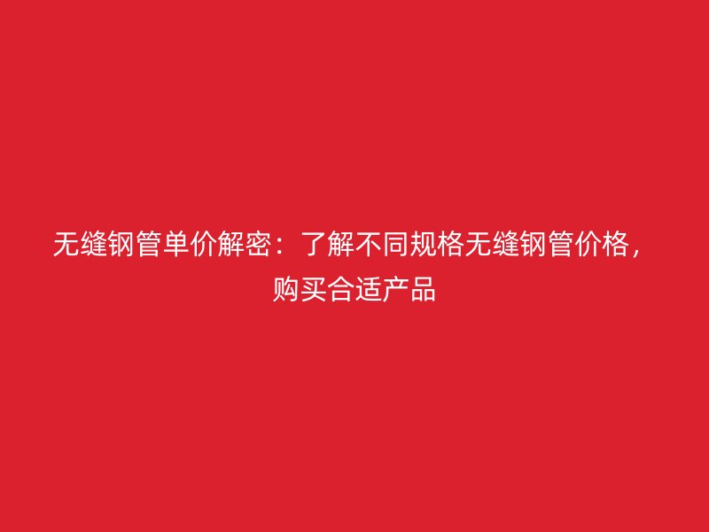 無(wú)縫鋼管單價(jià)解密：了解不同規(guī)格無(wú)縫鋼管價(jià)格，購(gòu)買合適產(chǎn)品