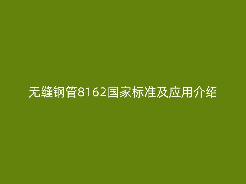 無縫鋼管8162國家標準及應(yīng)用介紹