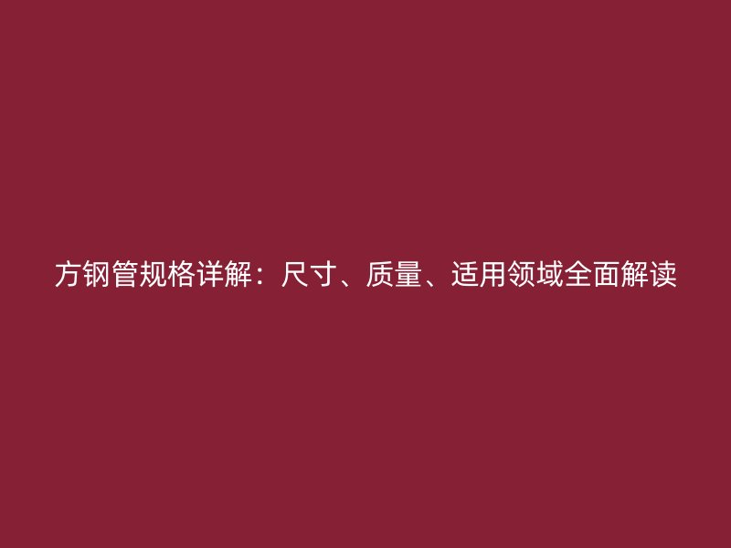 方鋼管規(guī)格詳解：尺寸、質(zhì)量、適用領(lǐng)域全面解讀