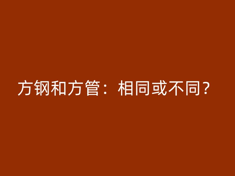 方鋼和方管：相同或不同？