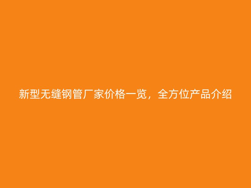 新型無縫鋼管廠家價格一覽，全方位產(chǎn)品介紹