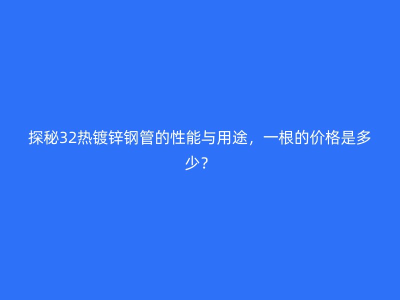 探秘32熱鍍鋅鋼管的性能與用途，一根的價(jià)格是多少？