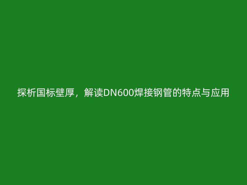 探析國標壁厚，解讀DN600焊接鋼管的特點與應用