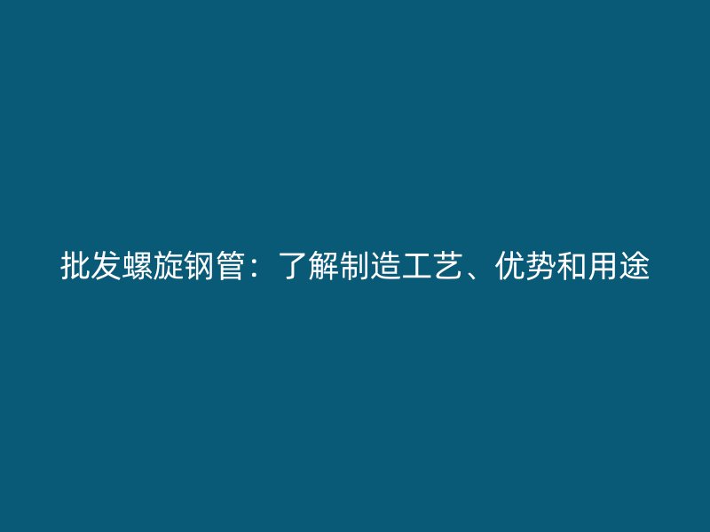 批發(fā)螺旋鋼管：了解制造工藝、優(yōu)勢(shì)和用途