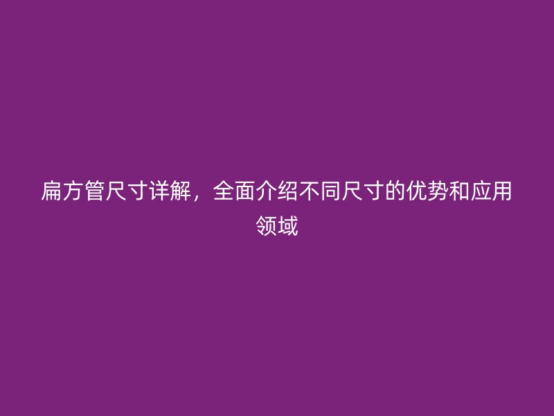 扁方管尺寸詳解，全面介紹不同尺寸的優(yōu)勢(shì)和應(yīng)用領(lǐng)域