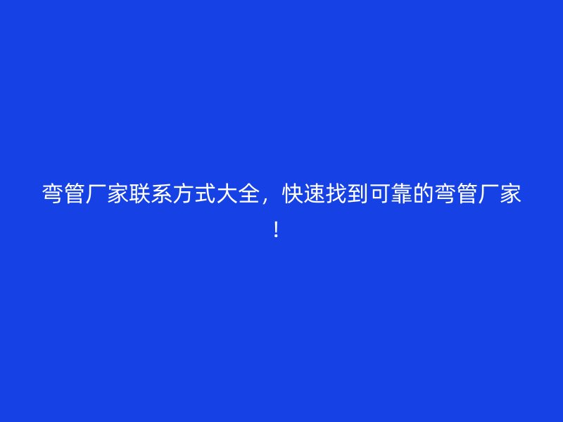 彎管廠(chǎng)家聯(lián)系方式大全，快速找到可靠的彎管廠(chǎng)家！