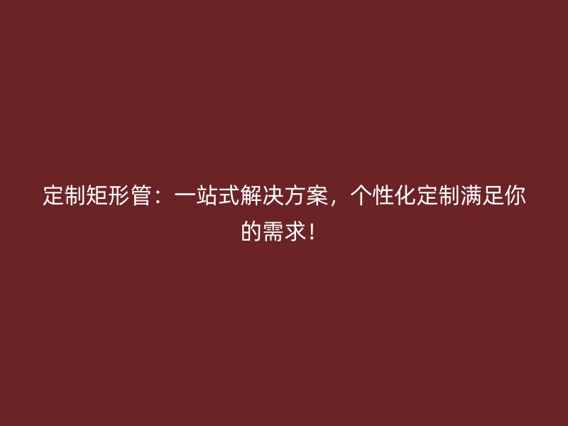 定制矩形管：一站式解決方案，個性化定制滿足你的需求！