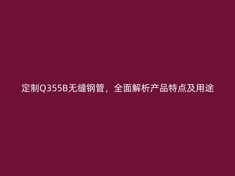 定制Q355B無縫鋼管，全面解析產(chǎn)品特點(diǎn)及用途