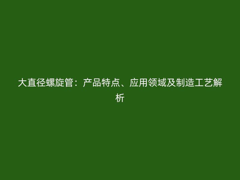 大直徑螺旋管：產(chǎn)品特點(diǎn)、應(yīng)用領(lǐng)域及制造工藝解析