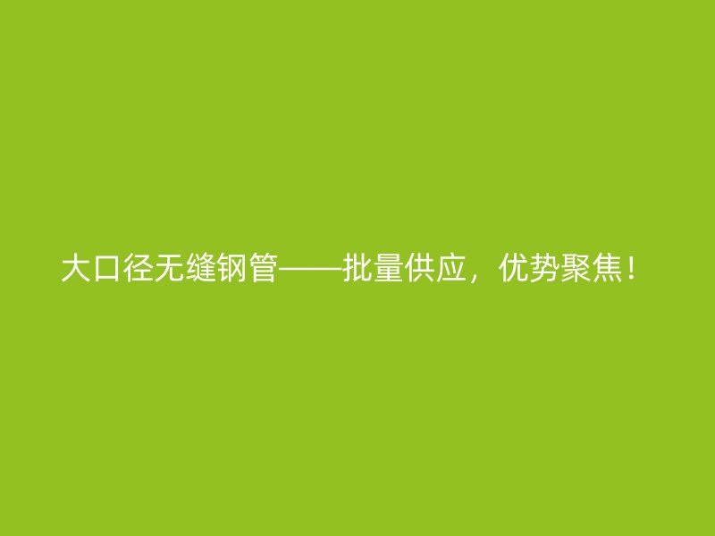 大口徑無(wú)縫鋼管——批量供應(yīng)，優(yōu)勢(shì)聚焦！