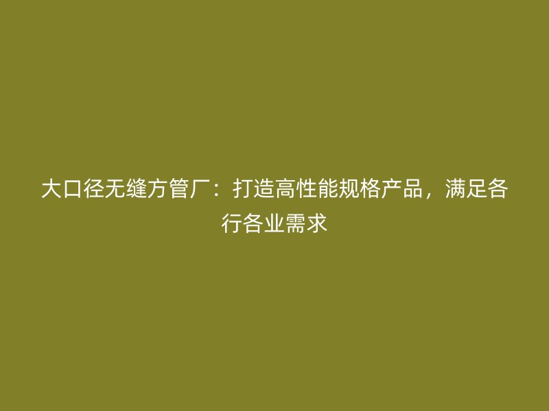 大口徑無(wú)縫方管廠：打造高性能規(guī)格產(chǎn)品，滿(mǎn)足各行各業(yè)需求