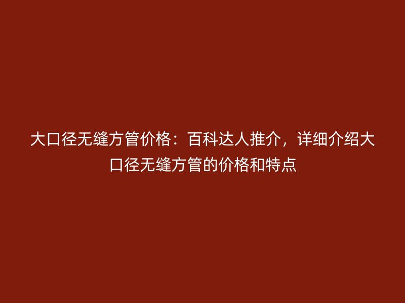 大口徑無縫方管價格：百科達(dá)人推介，詳細(xì)介紹大口徑無縫方管的價格和特點(diǎn)