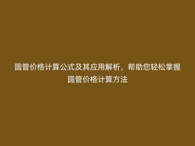 圓管價格計(jì)算公式及其應(yīng)用解析，幫助您輕松掌握圓管價格計(jì)算方法