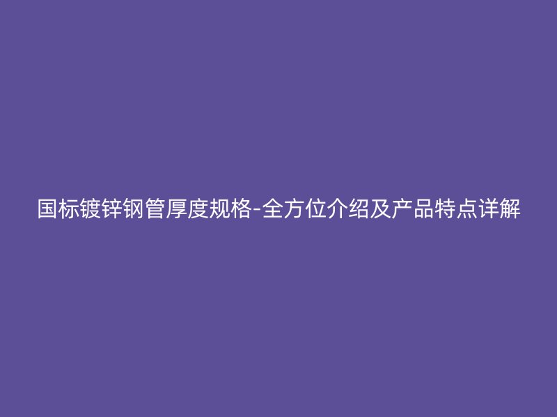 國標鍍鋅鋼管厚度規(guī)格-全方位介紹及產品特點詳解
