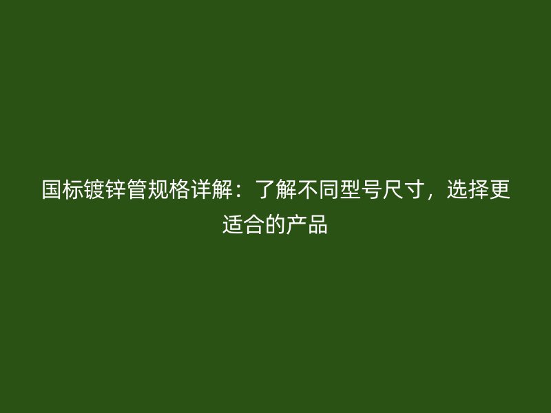 國標鍍鋅管規(guī)格詳解：了解不同型號尺寸，選擇更適合的產(chǎn)品