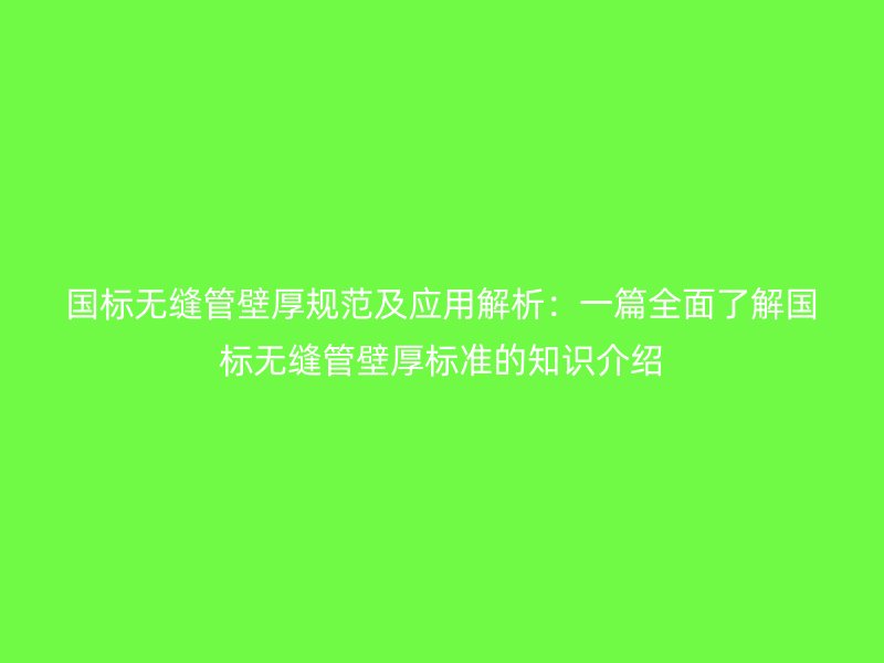 國(guó)標(biāo)無縫管壁厚規(guī)范及應(yīng)用解析：一篇全面了解國(guó)標(biāo)無縫管壁厚標(biāo)準(zhǔn)的知識(shí)介紹