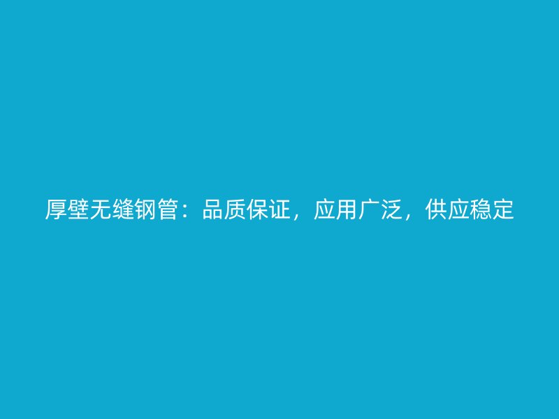 厚壁無縫鋼管：品質保證，應用廣泛，供應穩(wěn)定