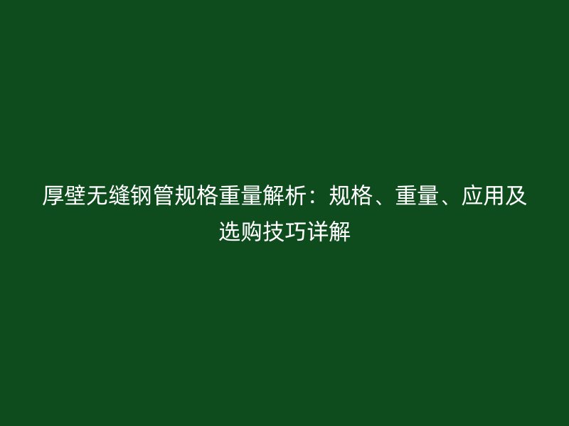 厚壁無縫鋼管規(guī)格重量解析：規(guī)格、重量、應(yīng)用及選購技巧詳解