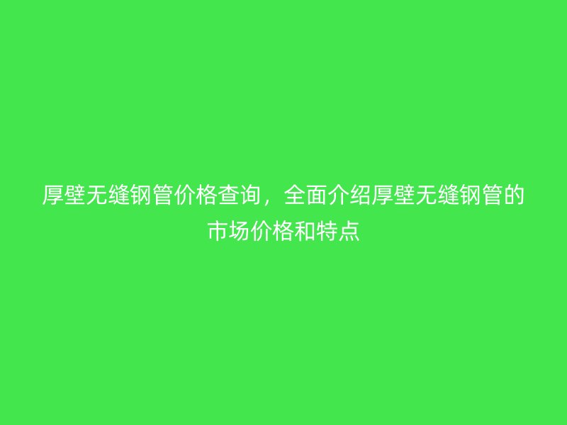 厚壁無(wú)縫鋼管價(jià)格查詢，全面介紹厚壁無(wú)縫鋼管的市場(chǎng)價(jià)格和特點(diǎn)