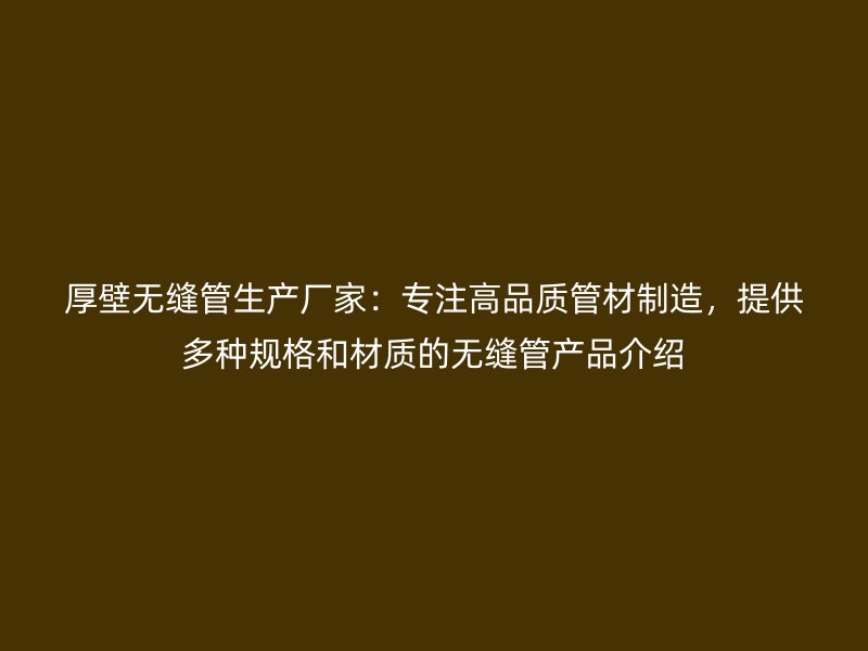 厚壁無(wú)縫管生產(chǎn)廠家：專注高品質(zhì)管材制造，提供多種規(guī)格和材質(zhì)的無(wú)縫管產(chǎn)品介紹