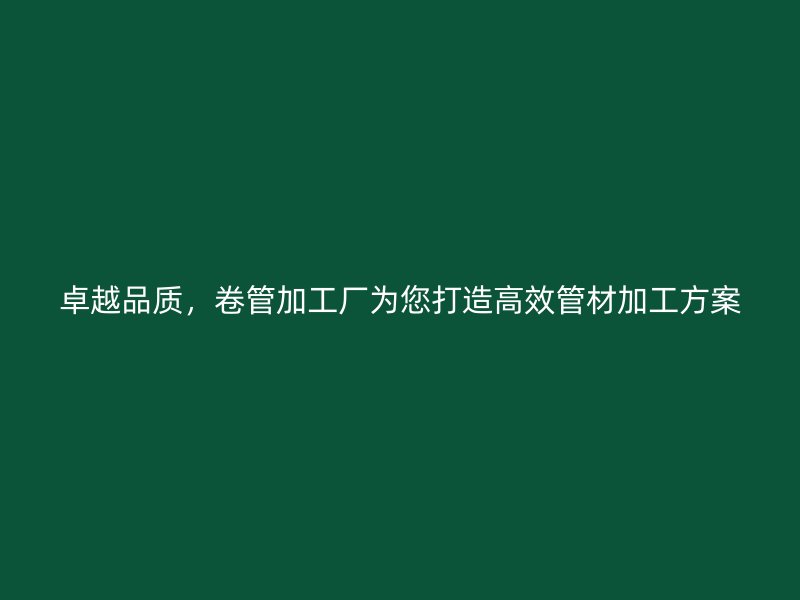 卓越品質(zhì)，卷管加工廠為您打造高效管材加工方案