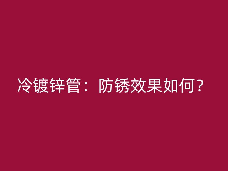 冷鍍鋅管：防銹效果如何？