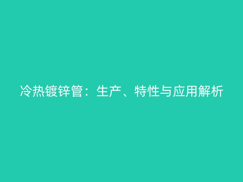 冷熱鍍鋅管：生產(chǎn)、特性與應(yīng)用解析
