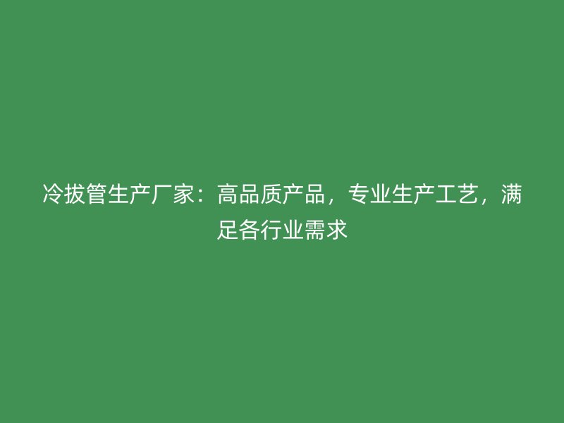 冷拔管生產(chǎn)廠家：高品質(zhì)產(chǎn)品，專(zhuān)業(yè)生產(chǎn)工藝，滿足各行業(yè)需求