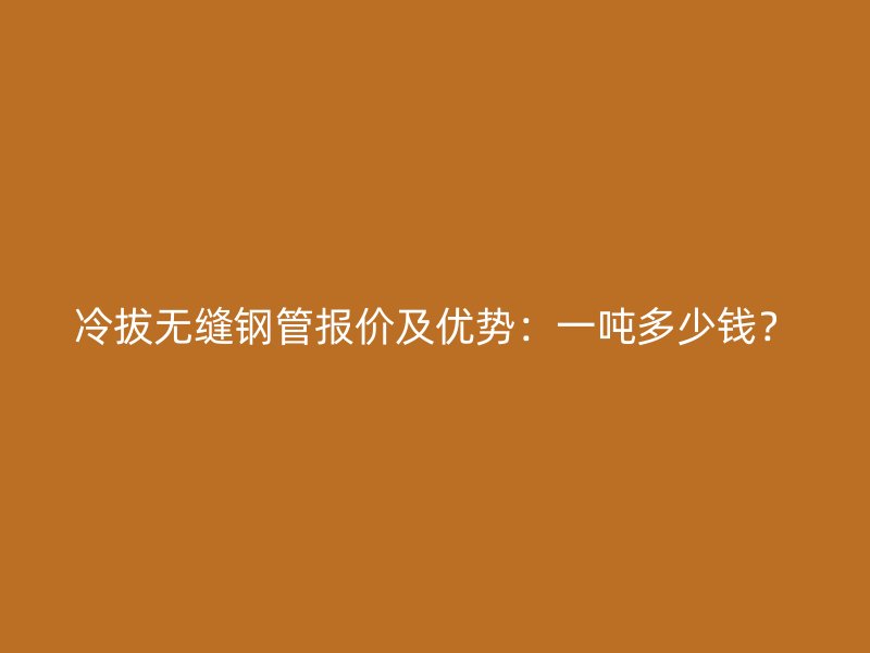 冷拔無縫鋼管報(bào)價(jià)及優(yōu)勢(shì)：一噸多少錢？