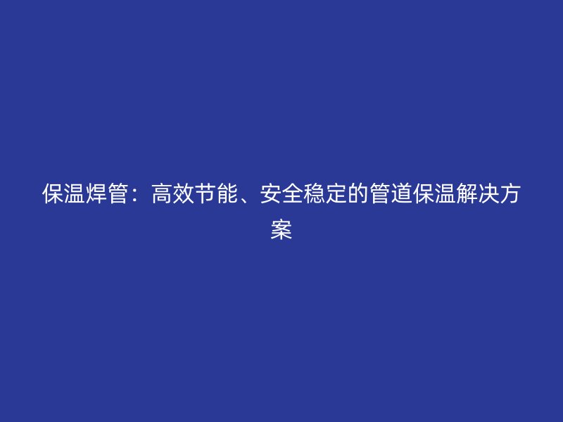 保溫焊管：高效節(jié)能、安全穩(wěn)定的管道保溫解決方案