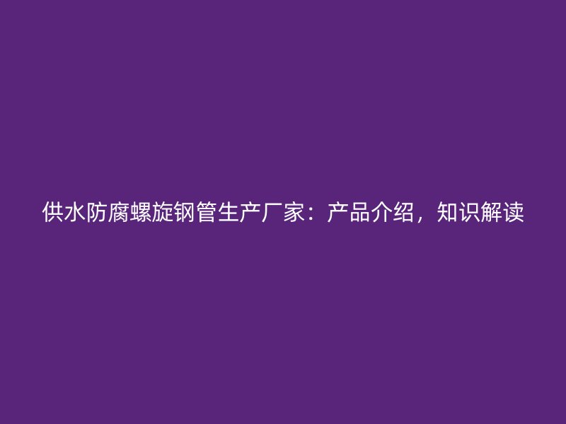供水防腐螺旋鋼管生產(chǎn)廠家：產(chǎn)品介紹，知識解讀