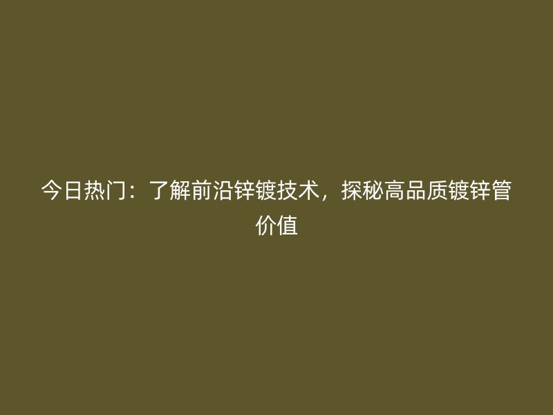 今日熱門：了解前沿鋅鍍技術(shù)，探秘高品質(zhì)鍍鋅管價值
