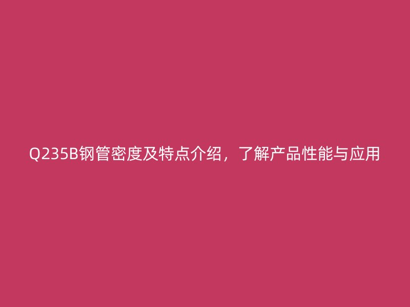 Q235B鋼管密度及特點(diǎn)介紹，了解產(chǎn)品性能與應(yīng)用