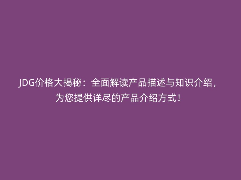 JDG價(jià)格大揭秘：全面解讀產(chǎn)品描述與知識(shí)介紹，為您提供詳盡的產(chǎn)品介紹方式！
