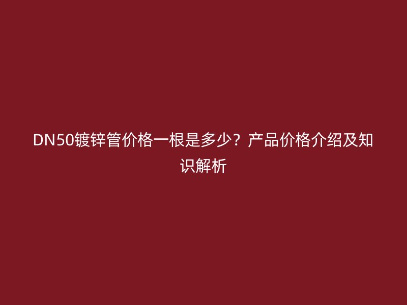 DN50鍍鋅管價格一根是多少？產(chǎn)品價格介紹及知識解析