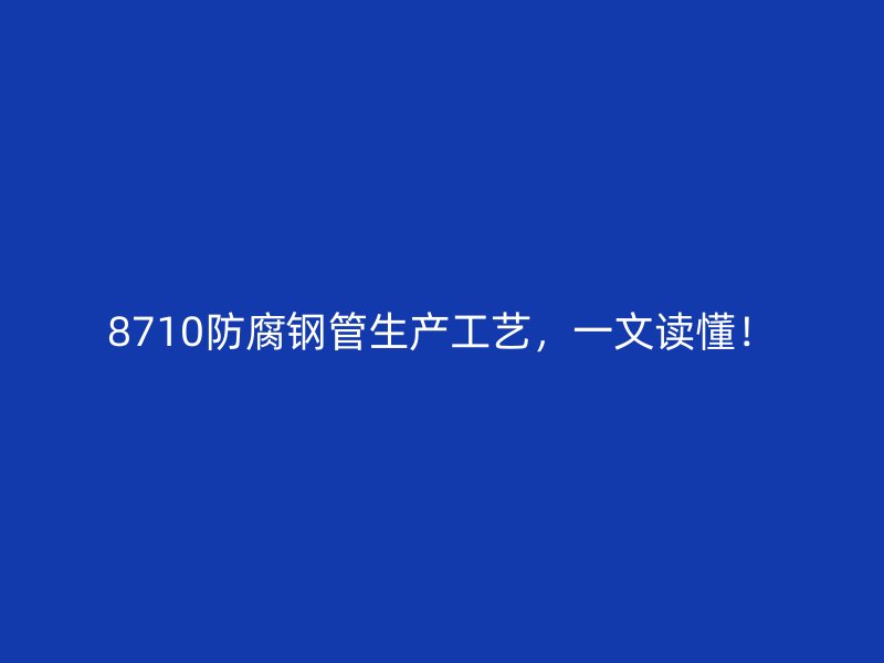 8710防腐鋼管生產(chǎn)工藝，一文讀懂！