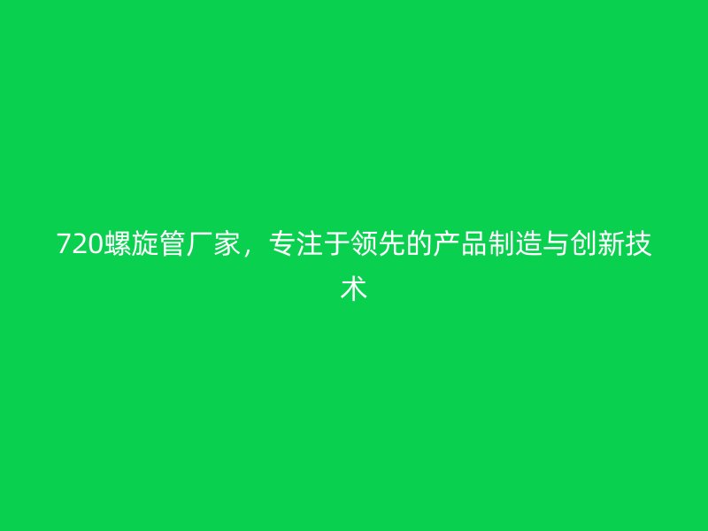 720螺旋管廠家，專注于領(lǐng)先的產(chǎn)品制造與創(chuàng)新技術(shù)